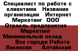 Специалист по работе с клиентами › Название организации ­ Интернет-Маркетинг, ООО › Отрасль предприятия ­ Маркетинг › Минимальный оклад ­ 35 000 - Все города Работа » Вакансии   . Алтайский край,Алейск г.